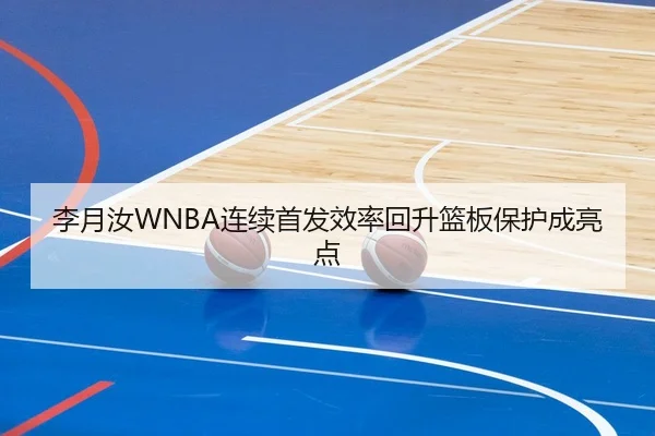 李月汝WNBA连续首发效率回升篮板保护成亮点